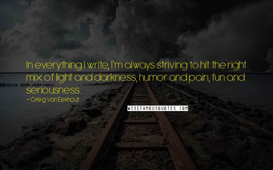 Greg Van Eekhout Quotes: In everything I write, I'm always striving to hit the right mix of light and darkness, humor and pain, fun and seriousness.