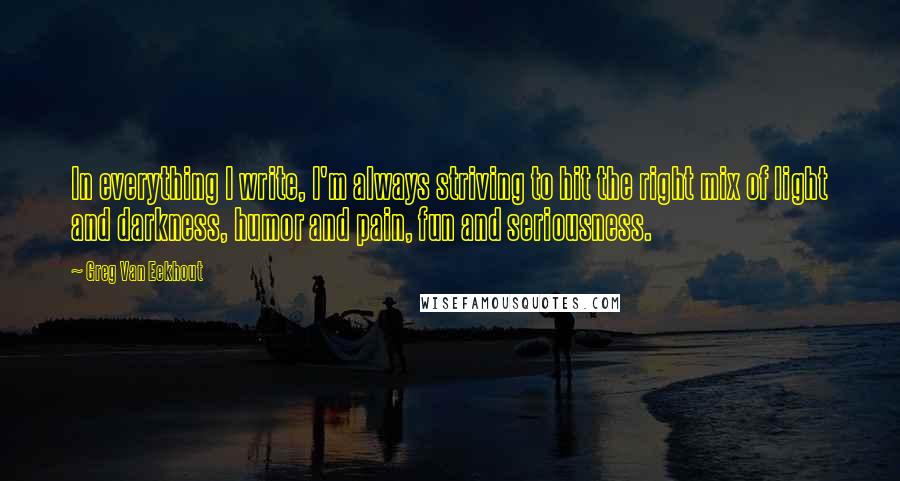 Greg Van Eekhout Quotes: In everything I write, I'm always striving to hit the right mix of light and darkness, humor and pain, fun and seriousness.