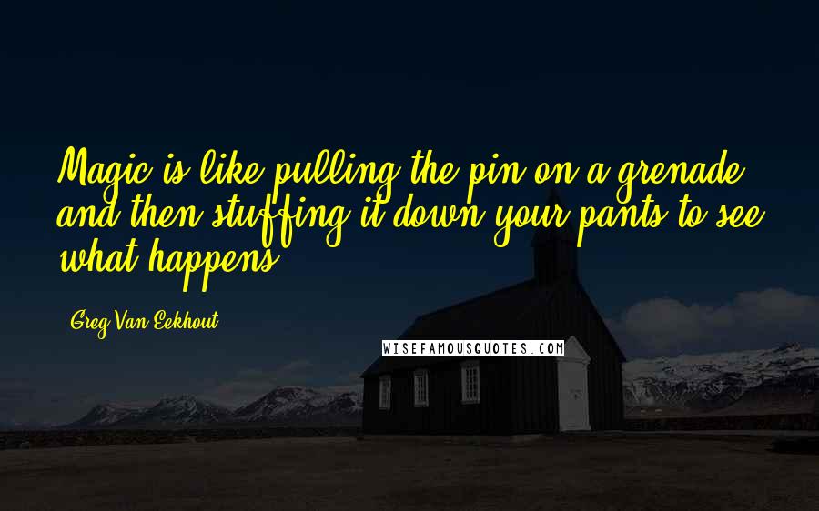 Greg Van Eekhout Quotes: Magic is like pulling the pin on a grenade and then stuffing it down your pants to see what happens.