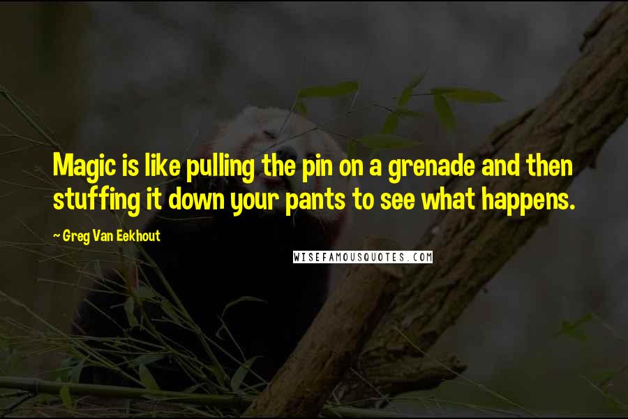Greg Van Eekhout Quotes: Magic is like pulling the pin on a grenade and then stuffing it down your pants to see what happens.
