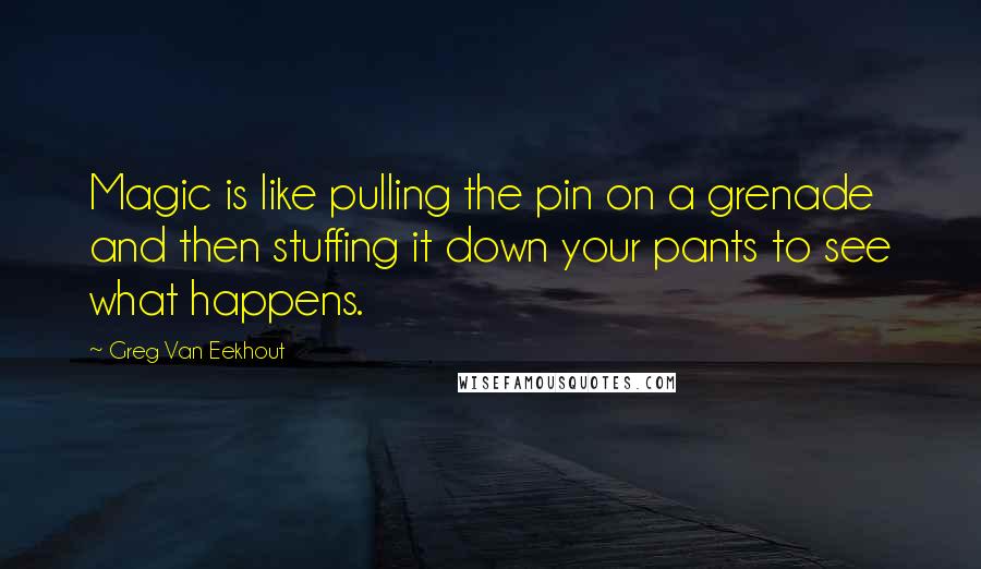 Greg Van Eekhout Quotes: Magic is like pulling the pin on a grenade and then stuffing it down your pants to see what happens.