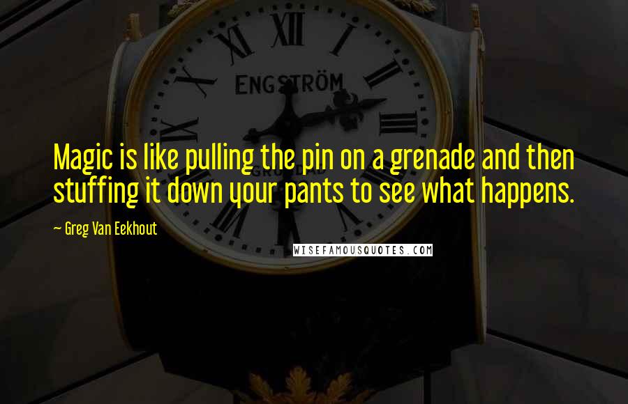 Greg Van Eekhout Quotes: Magic is like pulling the pin on a grenade and then stuffing it down your pants to see what happens.