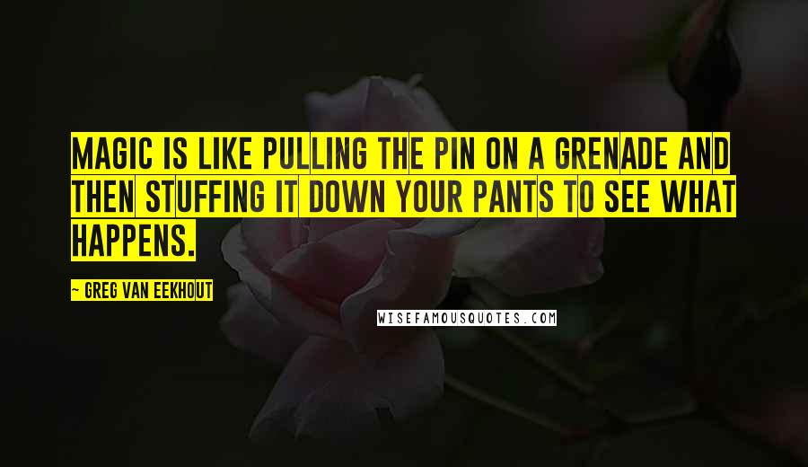 Greg Van Eekhout Quotes: Magic is like pulling the pin on a grenade and then stuffing it down your pants to see what happens.