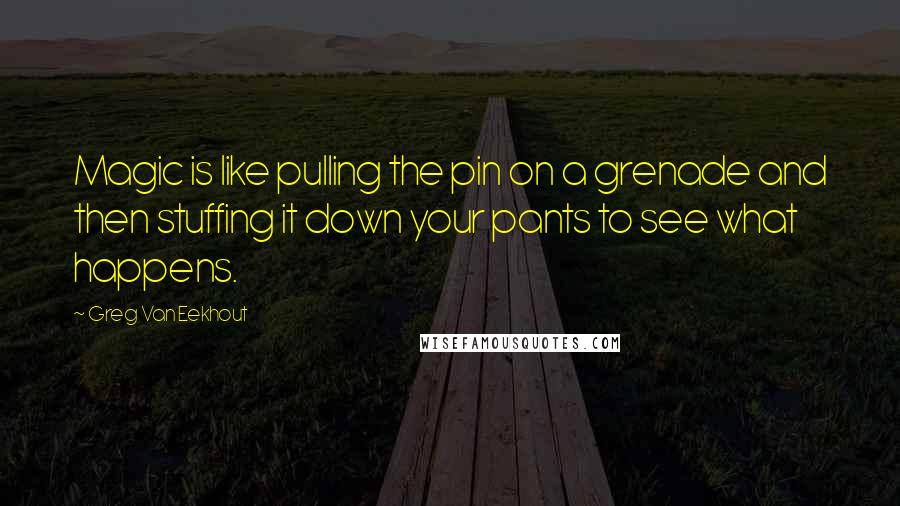 Greg Van Eekhout Quotes: Magic is like pulling the pin on a grenade and then stuffing it down your pants to see what happens.