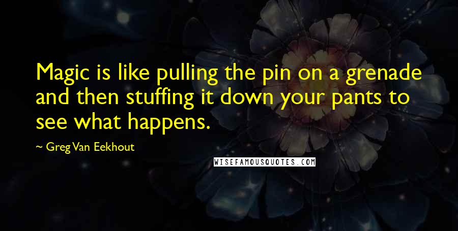 Greg Van Eekhout Quotes: Magic is like pulling the pin on a grenade and then stuffing it down your pants to see what happens.