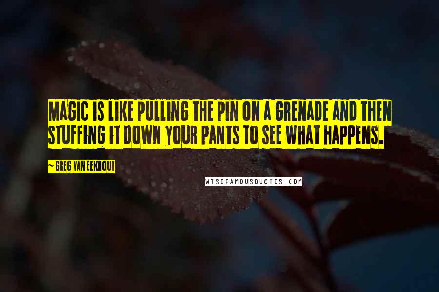 Greg Van Eekhout Quotes: Magic is like pulling the pin on a grenade and then stuffing it down your pants to see what happens.