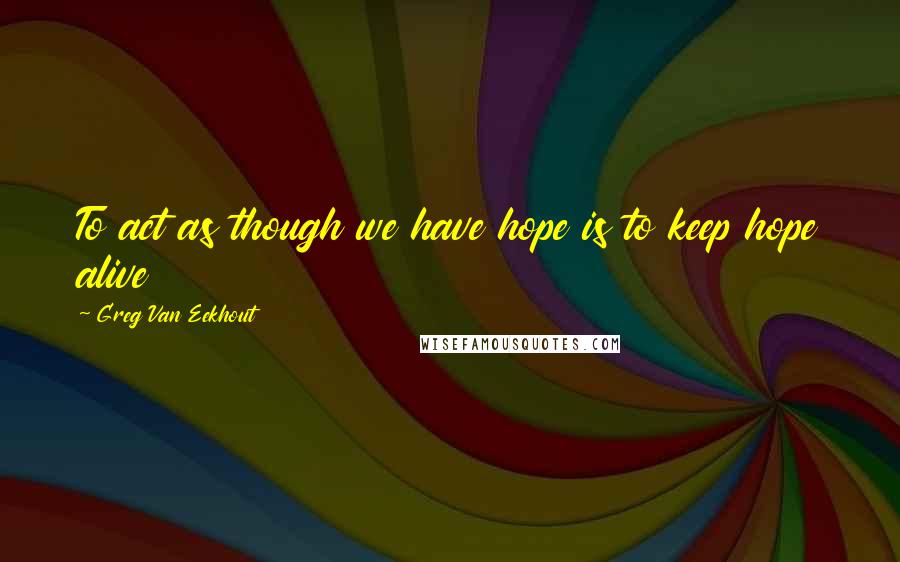 Greg Van Eekhout Quotes: To act as though we have hope is to keep hope alive