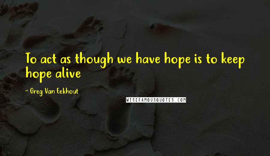 Greg Van Eekhout Quotes: To act as though we have hope is to keep hope alive