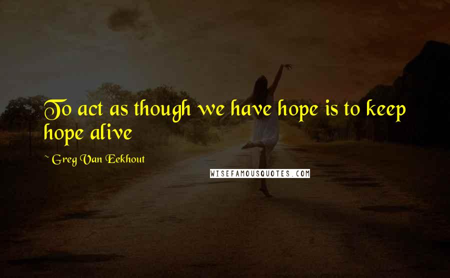 Greg Van Eekhout Quotes: To act as though we have hope is to keep hope alive