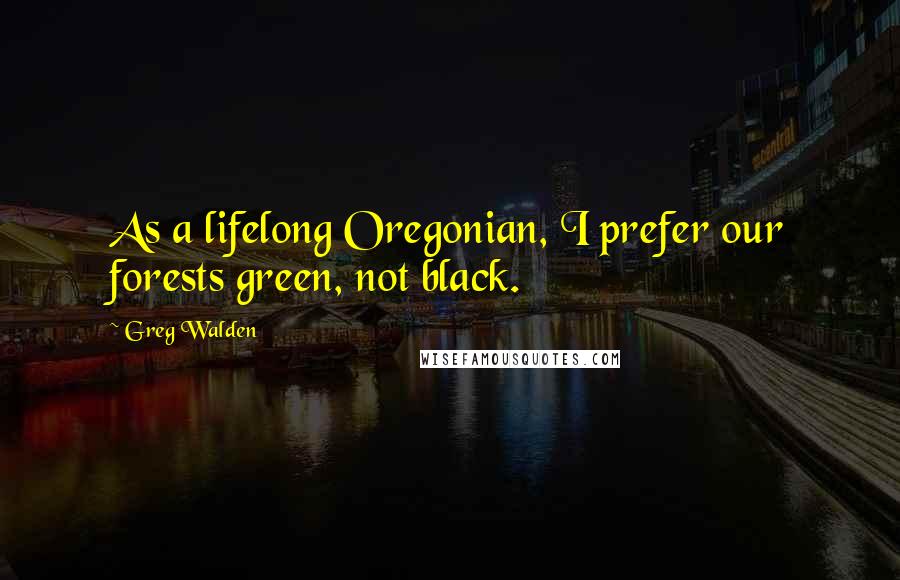 Greg Walden Quotes: As a lifelong Oregonian, I prefer our forests green, not black.