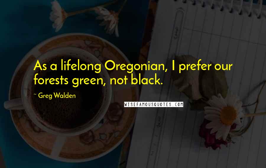 Greg Walden Quotes: As a lifelong Oregonian, I prefer our forests green, not black.