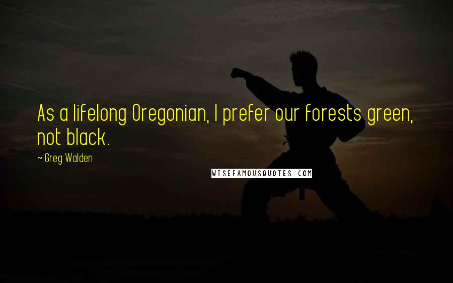 Greg Walden Quotes: As a lifelong Oregonian, I prefer our forests green, not black.