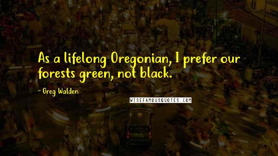 Greg Walden Quotes: As a lifelong Oregonian, I prefer our forests green, not black.