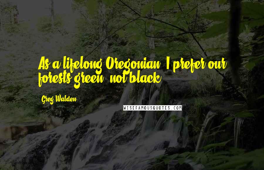 Greg Walden Quotes: As a lifelong Oregonian, I prefer our forests green, not black.