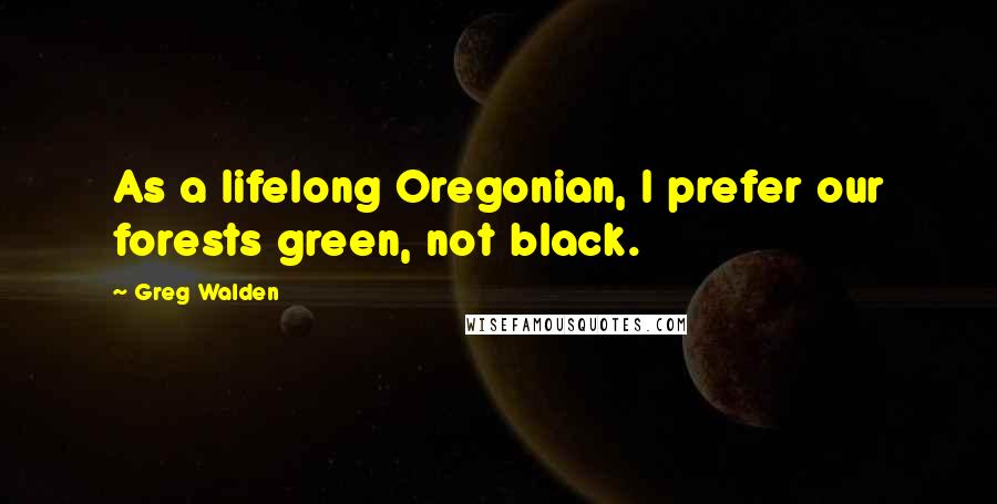 Greg Walden Quotes: As a lifelong Oregonian, I prefer our forests green, not black.