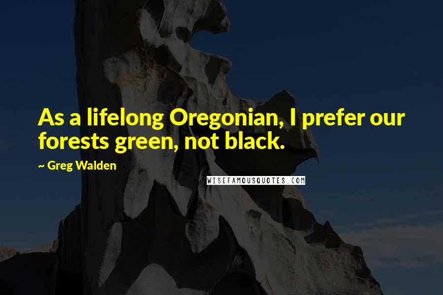 Greg Walden Quotes: As a lifelong Oregonian, I prefer our forests green, not black.