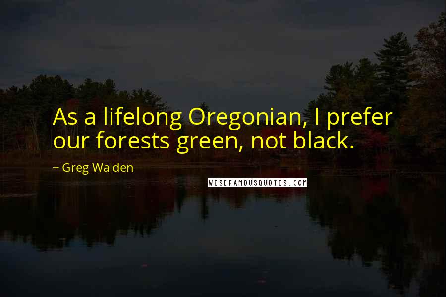 Greg Walden Quotes: As a lifelong Oregonian, I prefer our forests green, not black.