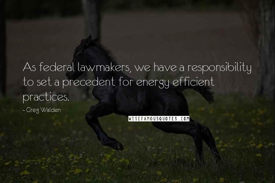 Greg Walden Quotes: As federal lawmakers, we have a responsibility to set a precedent for energy efficient practices.