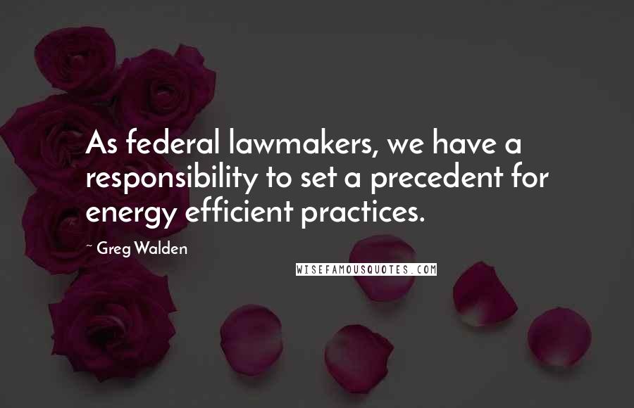Greg Walden Quotes: As federal lawmakers, we have a responsibility to set a precedent for energy efficient practices.