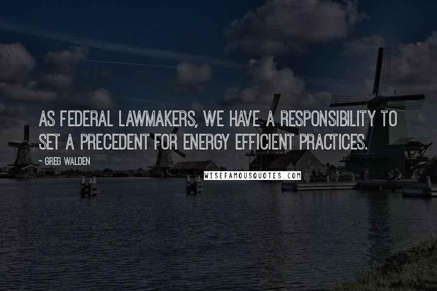 Greg Walden Quotes: As federal lawmakers, we have a responsibility to set a precedent for energy efficient practices.