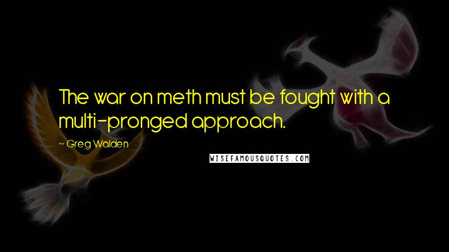 Greg Walden Quotes: The war on meth must be fought with a multi-pronged approach.