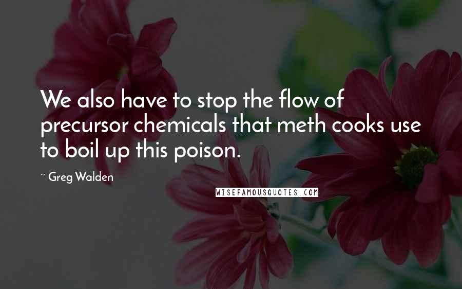 Greg Walden Quotes: We also have to stop the flow of precursor chemicals that meth cooks use to boil up this poison.