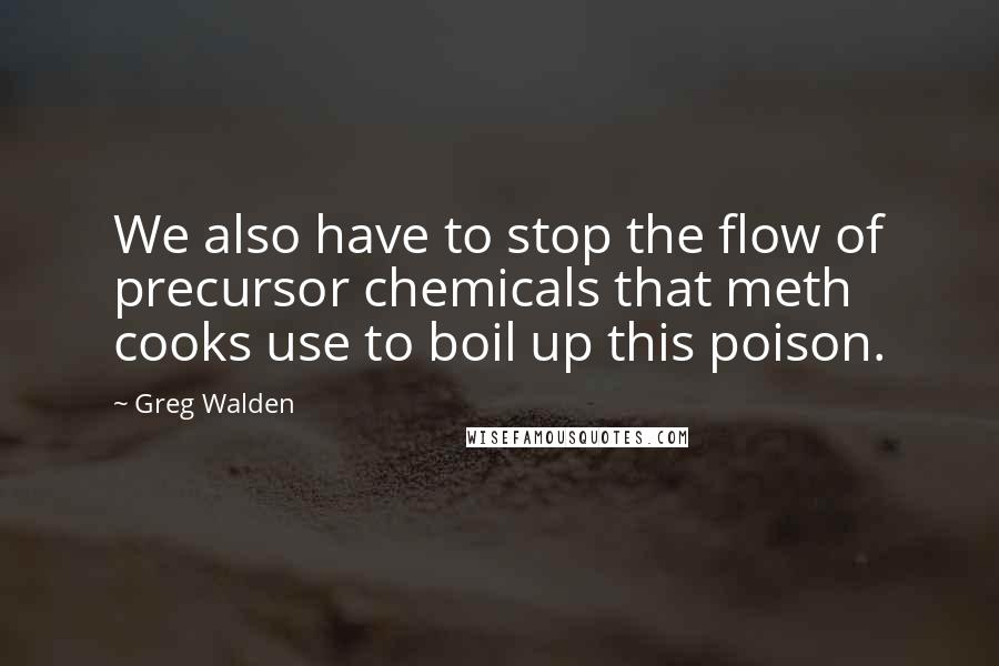 Greg Walden Quotes: We also have to stop the flow of precursor chemicals that meth cooks use to boil up this poison.