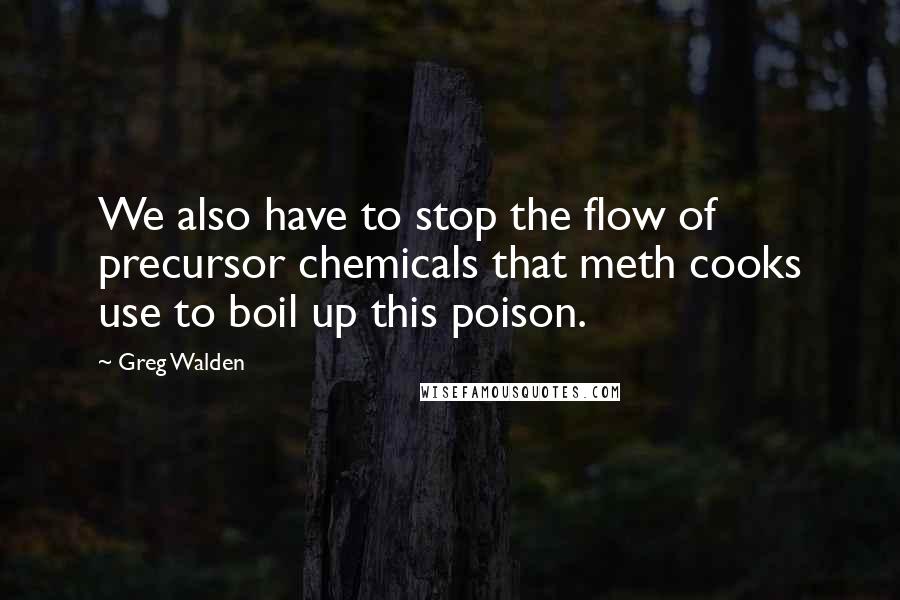 Greg Walden Quotes: We also have to stop the flow of precursor chemicals that meth cooks use to boil up this poison.