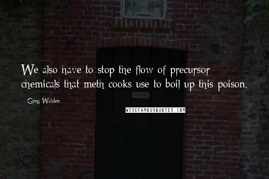 Greg Walden Quotes: We also have to stop the flow of precursor chemicals that meth cooks use to boil up this poison.