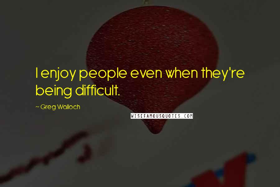 Greg Walloch Quotes: I enjoy people even when they're being difficult.