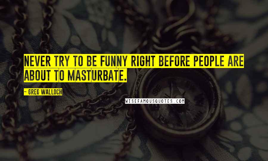 Greg Walloch Quotes: Never try to be funny right before people are about to masturbate.