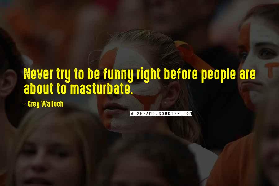 Greg Walloch Quotes: Never try to be funny right before people are about to masturbate.