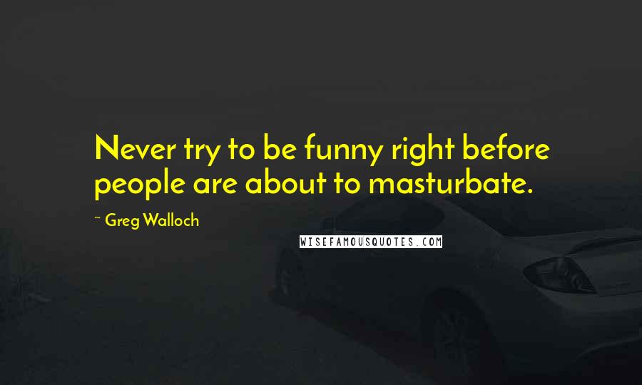 Greg Walloch Quotes: Never try to be funny right before people are about to masturbate.