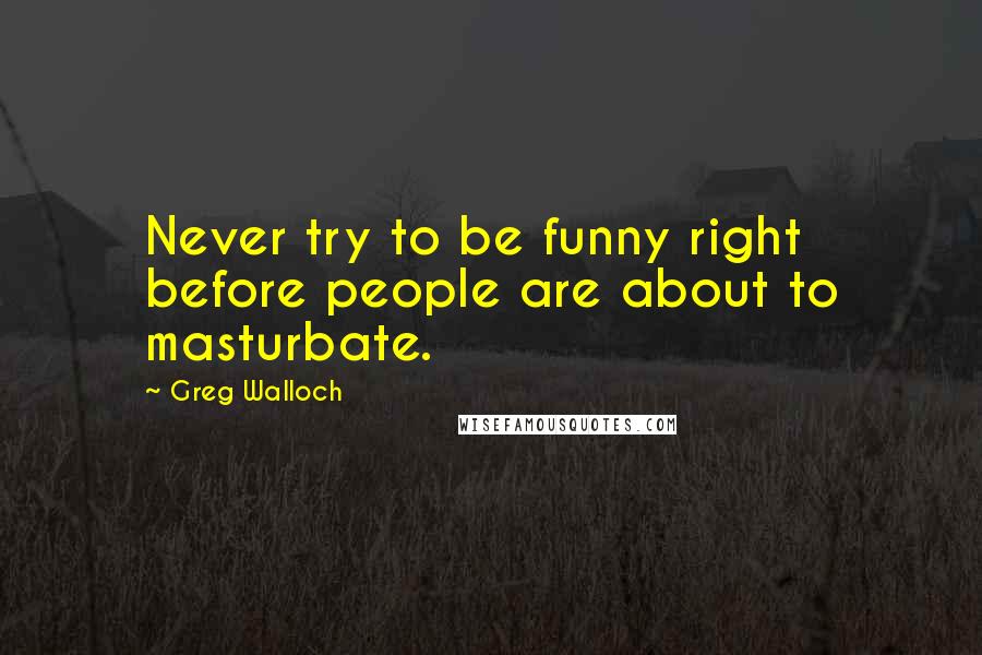 Greg Walloch Quotes: Never try to be funny right before people are about to masturbate.