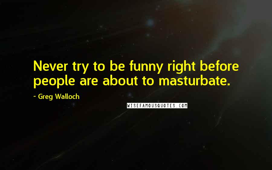 Greg Walloch Quotes: Never try to be funny right before people are about to masturbate.