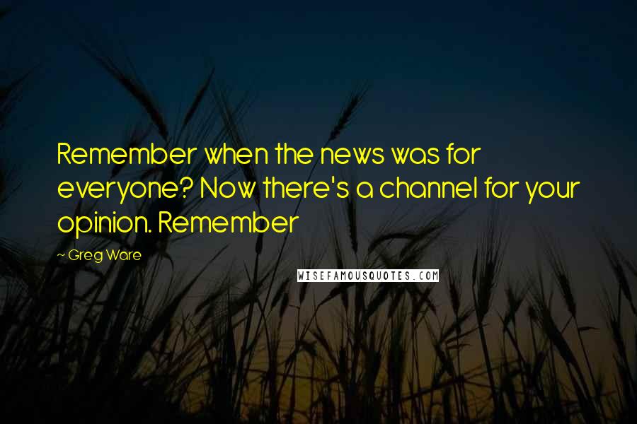 Greg Ware Quotes: Remember when the news was for everyone? Now there's a channel for your opinion. Remember