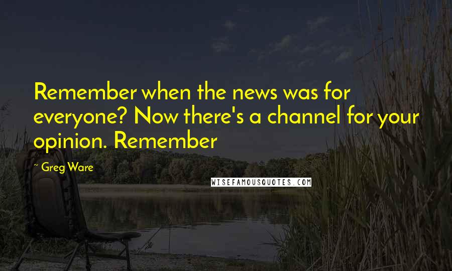 Greg Ware Quotes: Remember when the news was for everyone? Now there's a channel for your opinion. Remember