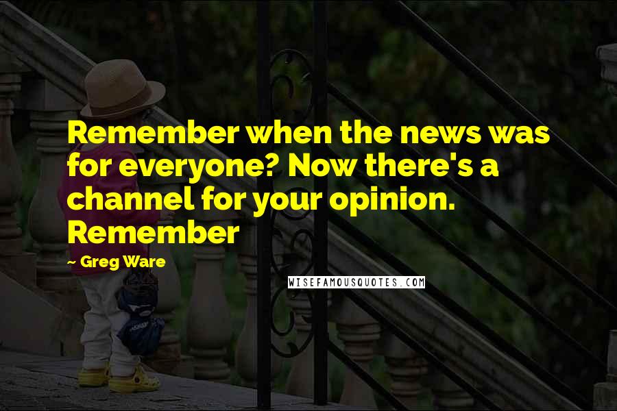 Greg Ware Quotes: Remember when the news was for everyone? Now there's a channel for your opinion. Remember