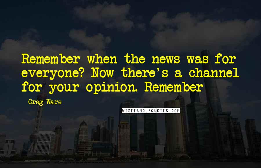 Greg Ware Quotes: Remember when the news was for everyone? Now there's a channel for your opinion. Remember