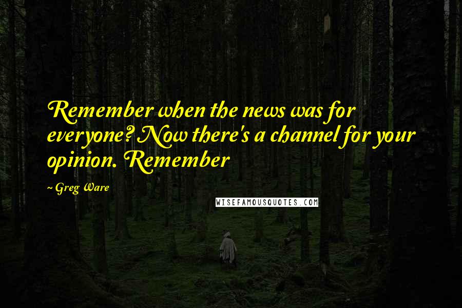 Greg Ware Quotes: Remember when the news was for everyone? Now there's a channel for your opinion. Remember