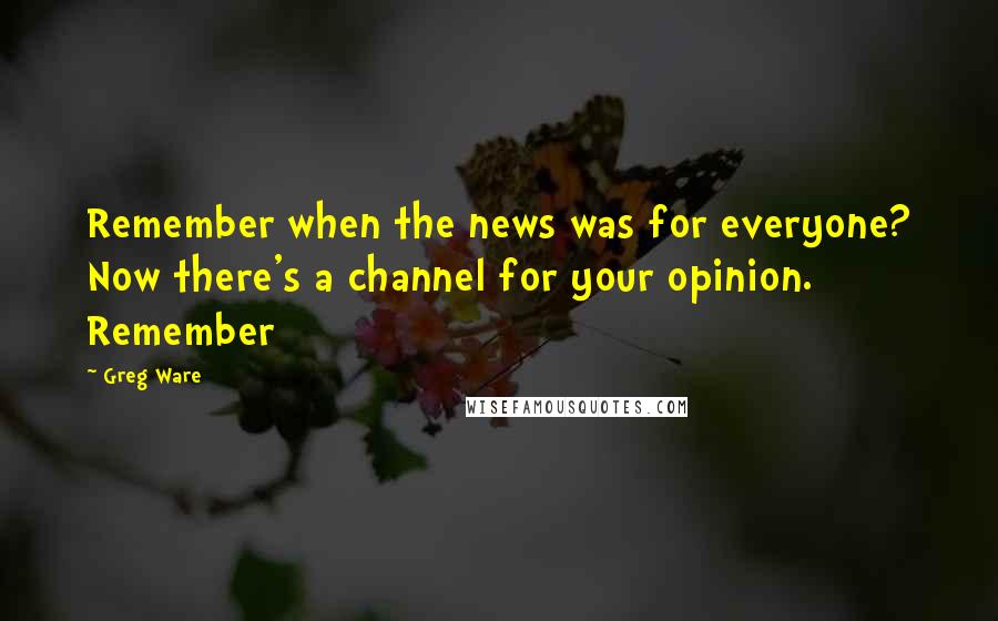 Greg Ware Quotes: Remember when the news was for everyone? Now there's a channel for your opinion. Remember
