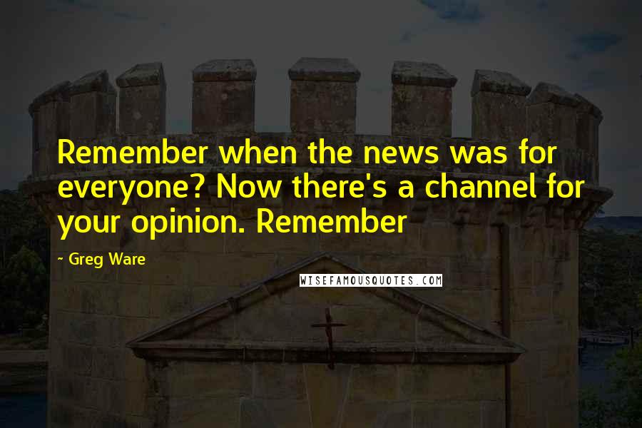 Greg Ware Quotes: Remember when the news was for everyone? Now there's a channel for your opinion. Remember