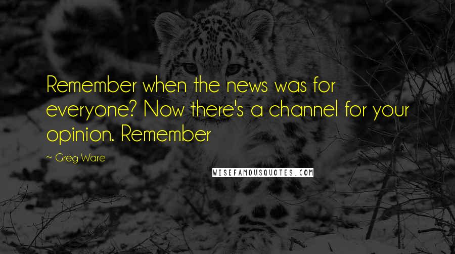 Greg Ware Quotes: Remember when the news was for everyone? Now there's a channel for your opinion. Remember