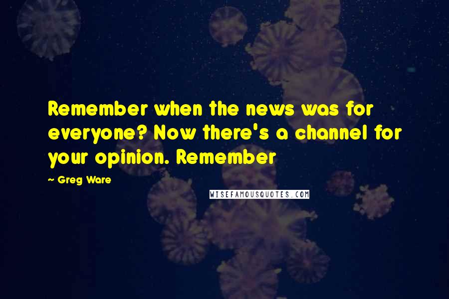 Greg Ware Quotes: Remember when the news was for everyone? Now there's a channel for your opinion. Remember