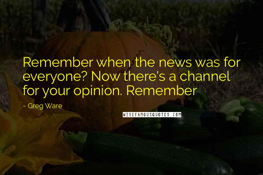 Greg Ware Quotes: Remember when the news was for everyone? Now there's a channel for your opinion. Remember