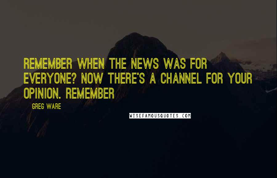 Greg Ware Quotes: Remember when the news was for everyone? Now there's a channel for your opinion. Remember