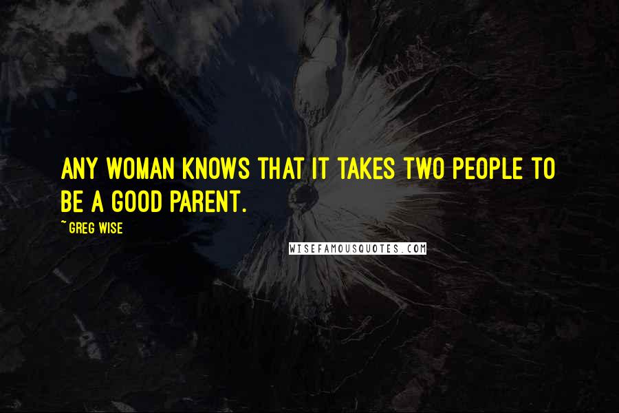 Greg Wise Quotes: Any woman knows that it takes two people to be a good parent.