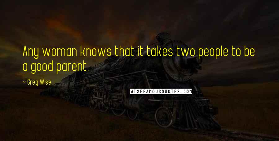 Greg Wise Quotes: Any woman knows that it takes two people to be a good parent.