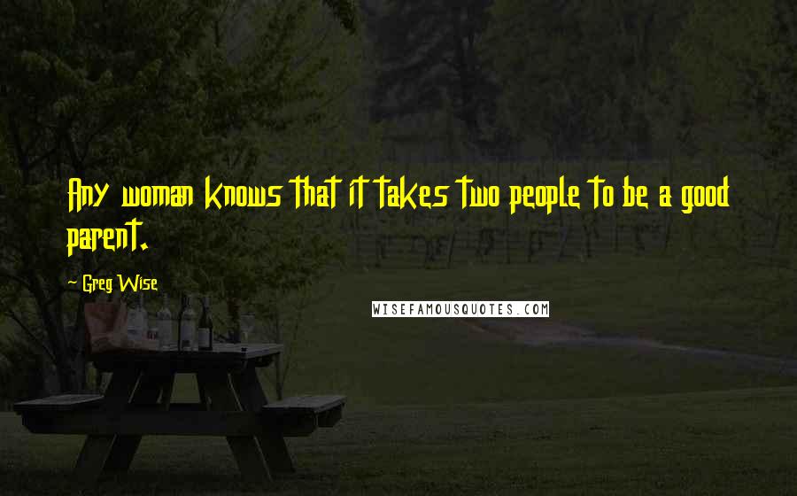 Greg Wise Quotes: Any woman knows that it takes two people to be a good parent.