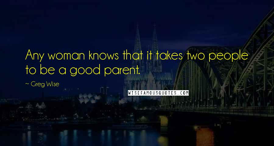 Greg Wise Quotes: Any woman knows that it takes two people to be a good parent.